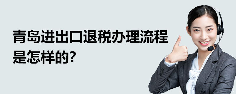 青島進(jìn)出口退稅辦理流程是怎樣的？