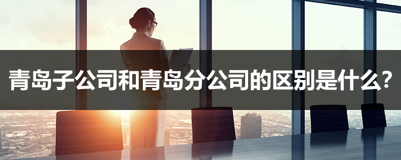 青島子公司和青島分公司的區(qū)別是什么？