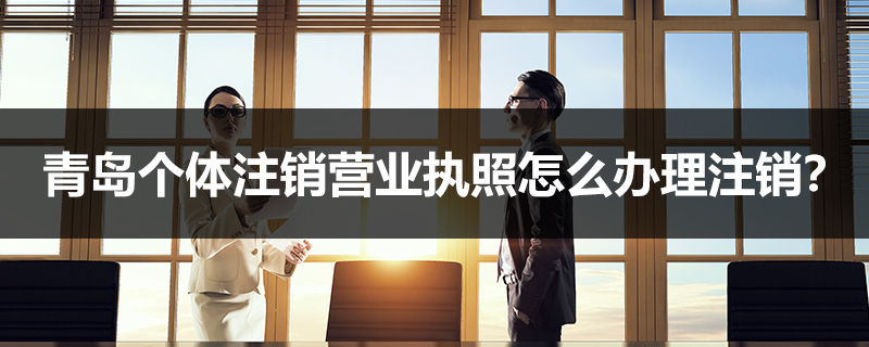 青島個(gè)體注銷營(yíng)業(yè)執(zhí)照怎么辦理注銷？