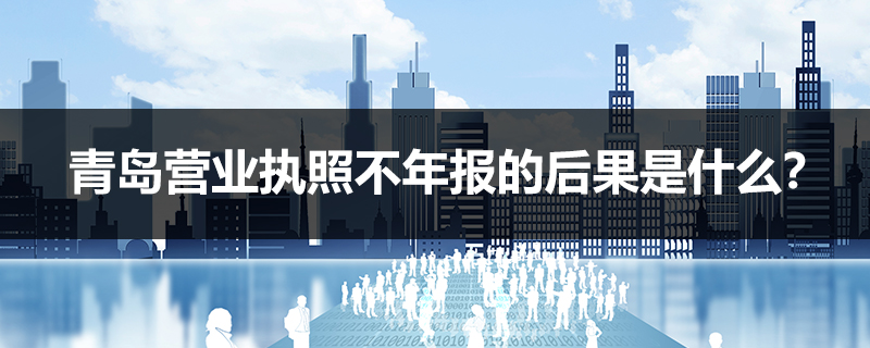 青島營業執照不年報的后果是什么？