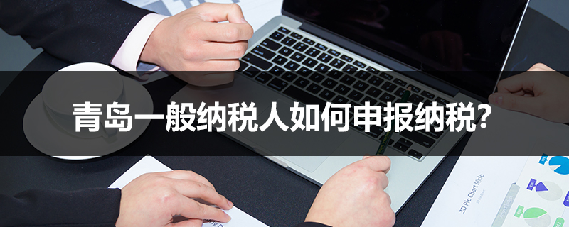 青島一般納稅人如何申報(bào)納稅？