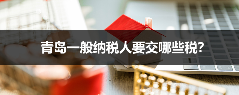 青島一般納稅人要交哪些稅？
