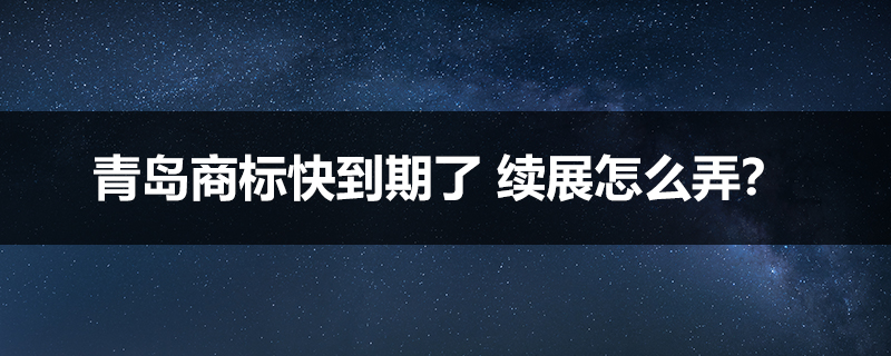 青島商標快到期了 續展怎么弄？