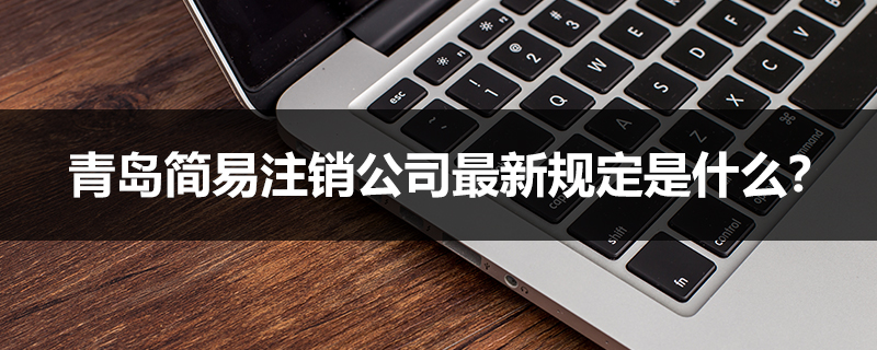 青島簡易注銷公司最新規(guī)定是什么？