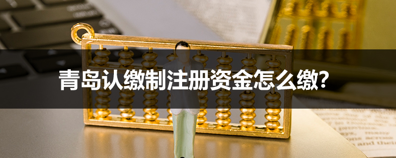 青島認繳制注冊資金怎么繳？