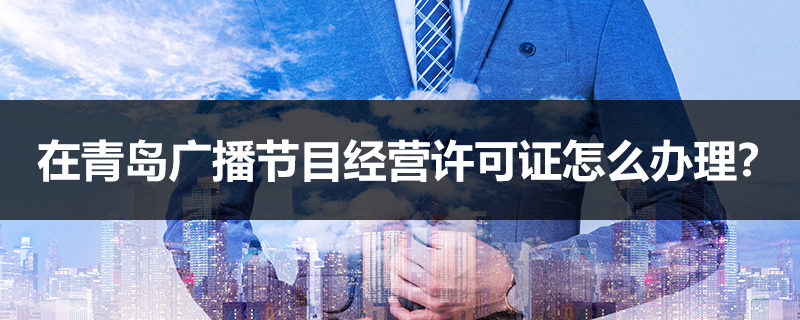 在青島廣播節(jié)目經(jīng)營許可證怎么辦理？
