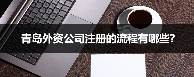青島外資公司注冊的流程有哪些？