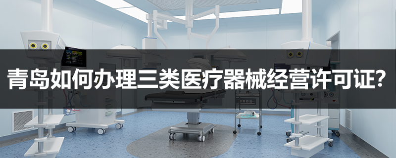 青島如何辦理三類醫療器械經營許可證？