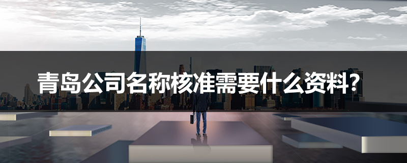 青島公司名稱核準(zhǔn)需要什么資料？