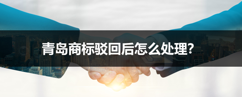 青島商標駁回后怎么處理？