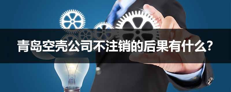 青島空殼公司不注銷的后果有什么？
