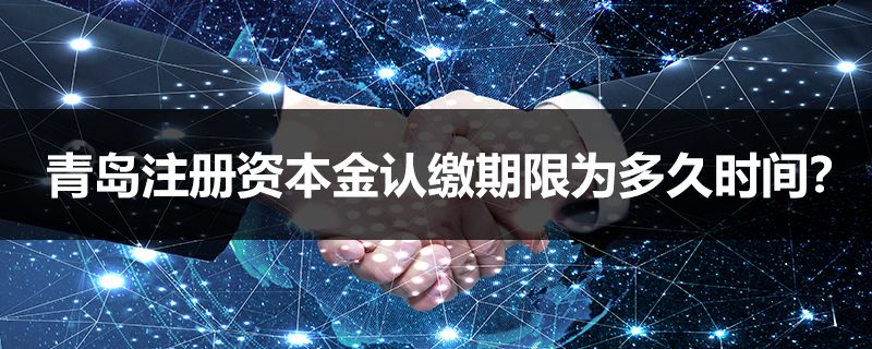 青島注冊(cè)資本金認(rèn)繳期限為多久時(shí)間？