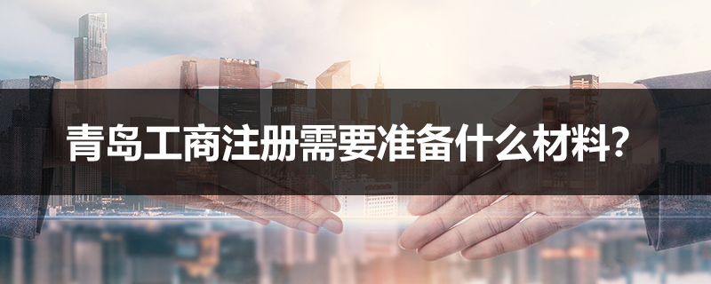 青島工商注冊需要準備什么材料？